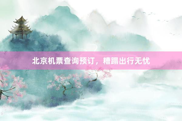北京机票查询预订，糟蹋出行无忧