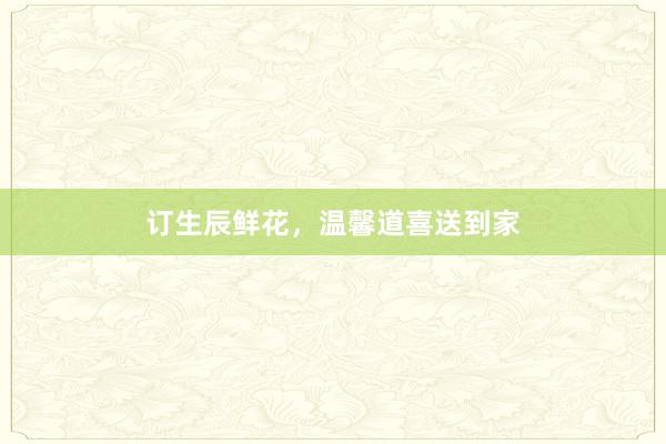 订生辰鲜花,温馨道喜送到家