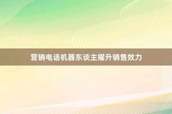 营销电话机器东谈主擢升销售效力